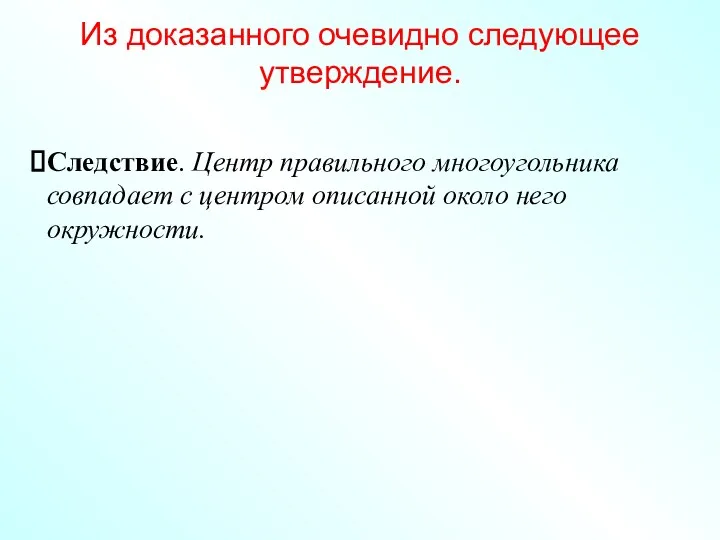 Из доказанного очевидно следующее утверждение. Следствие. Центр правильного многоугольника совпадает с центром описанной около него окружности.