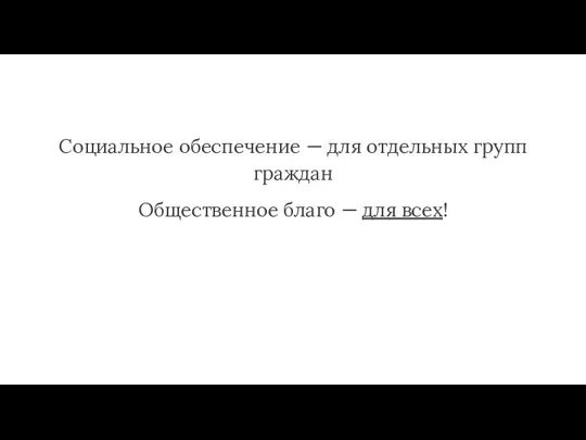 Социальное обеспечение — для отдельных групп граждан Общественное благо — для всех!