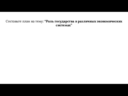 Составьте план на тему: “Роль государства в различных экономических системах”