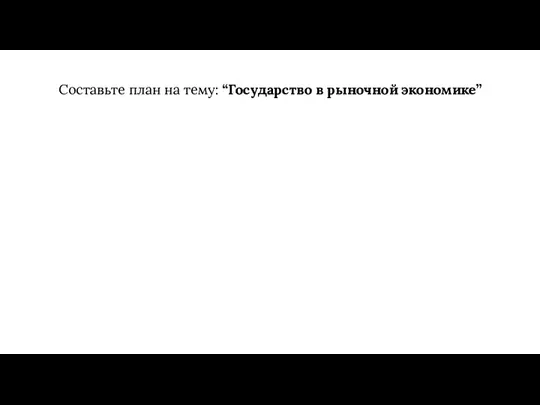 Составьте план на тему: “Государство в рыночной экономике”