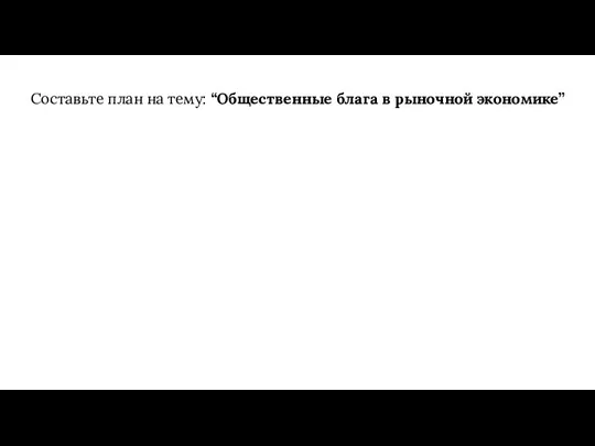 Составьте план на тему: “Общественные блага в рыночной экономике”