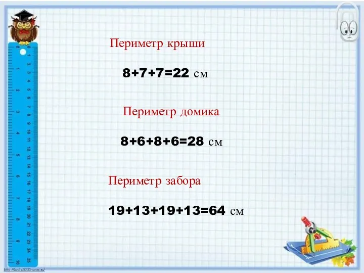 Периметр домика 8+6+8+6=28 см Периметр крыши 8+7+7=22 см Периметр забора 19+13+19+13=64 см