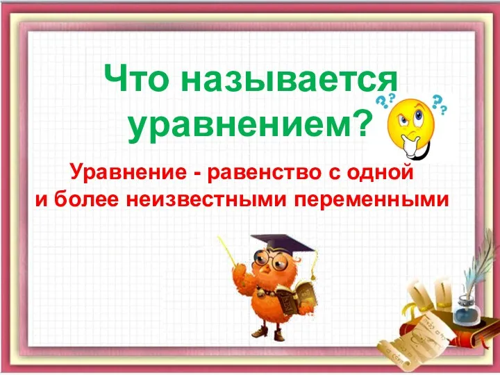 Уравнение - равенство с одной и более неизвестными переменными Что называется уравнением?