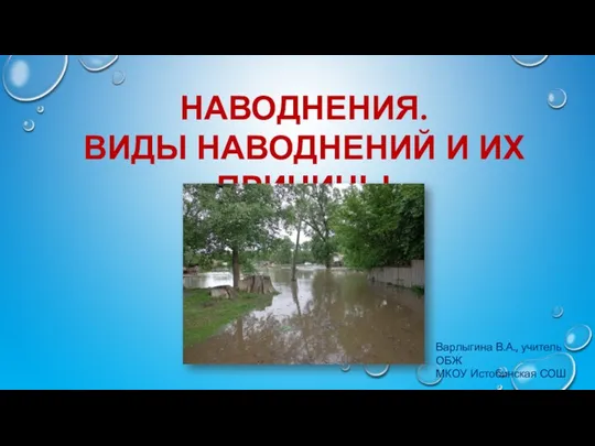 НАВОДНЕНИЯ. ВИДЫ НАВОДНЕНИЙ И ИХ ПРИЧИНЫ Варлыгина В.А., учитель ОБЖ МКОУ Истобинская СОШ