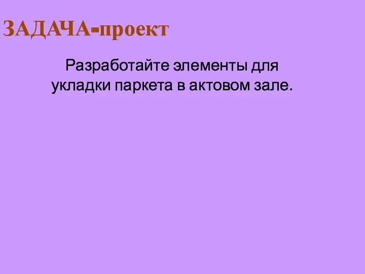 ЗАДАЧА-проект Разработайте элементы для укладки паркета в актовом зале.