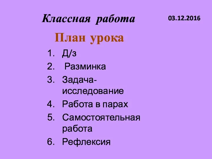 Классная работа 03.12.2016 План урока Д/з Разминка Задача-исследование Работа в парах Самостоятельная работа Рефлексия