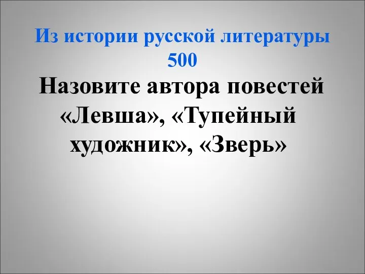 Из истории русской литературы 500 Назовите автора повестей «Левша», «Тупейный художник», «Зверь»