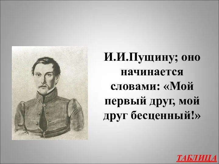 ТАБЛИЦА И.И.Пущину; оно начинается словами: «Мой первый друг, мой друг бесценный!»