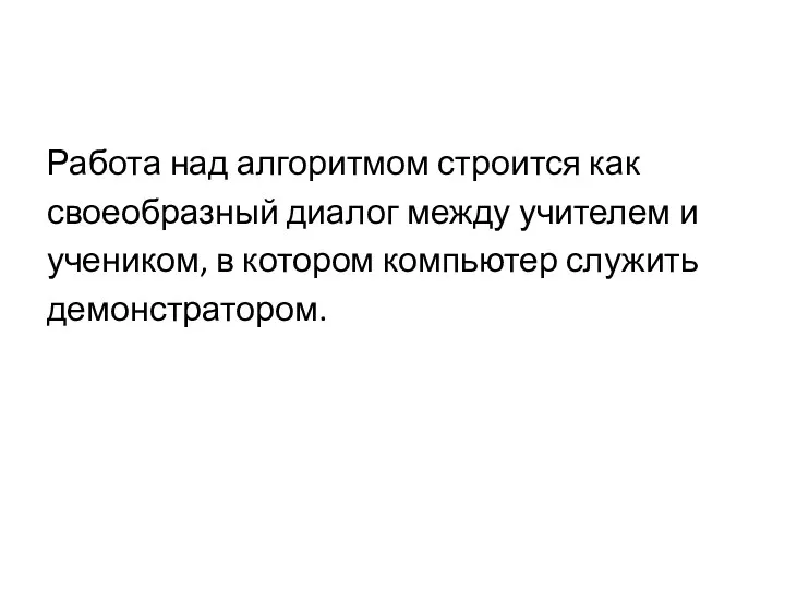 Работа над алгоритмом строится как своеобразный диалог между учителем и учеником, в котором компьютер служить демонстратором.