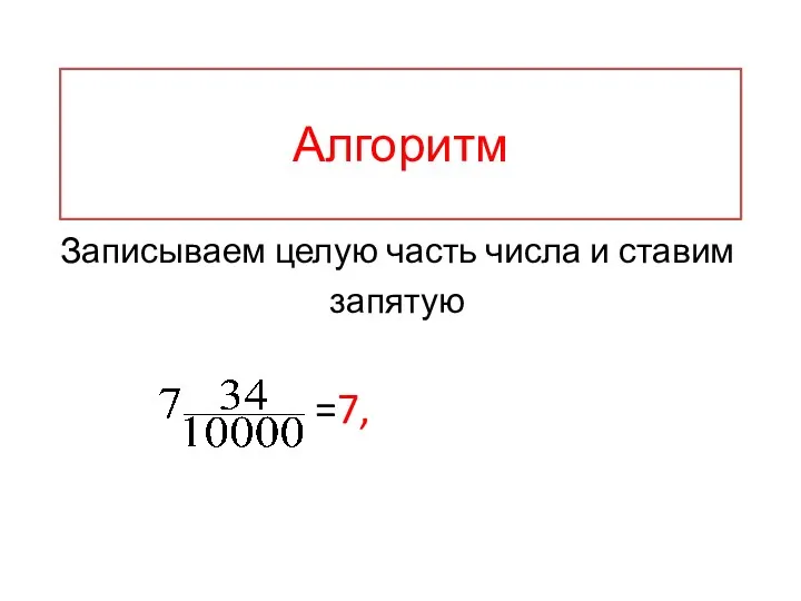 Алгоритм Записываем целую часть числа и ставим запятую =7,