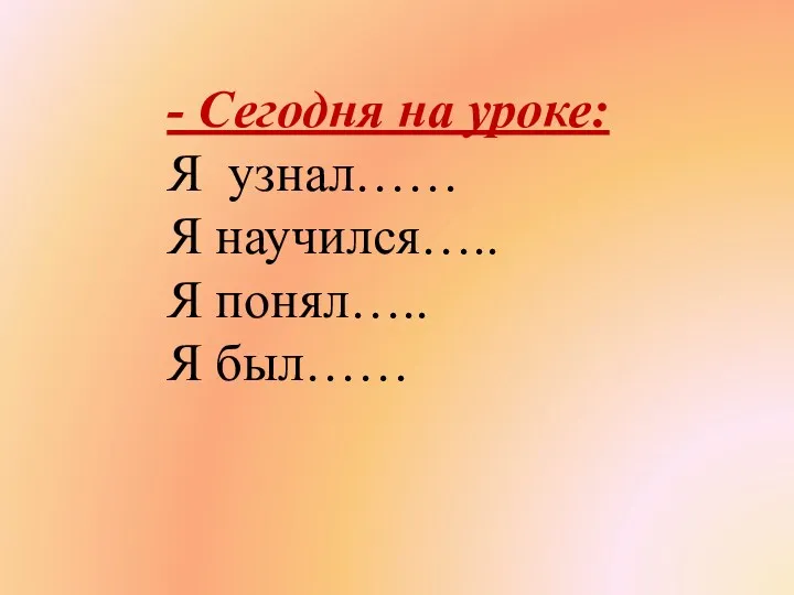 - Сегодня на уроке: Я узнал…… Я научился….. Я понял….. Я был……