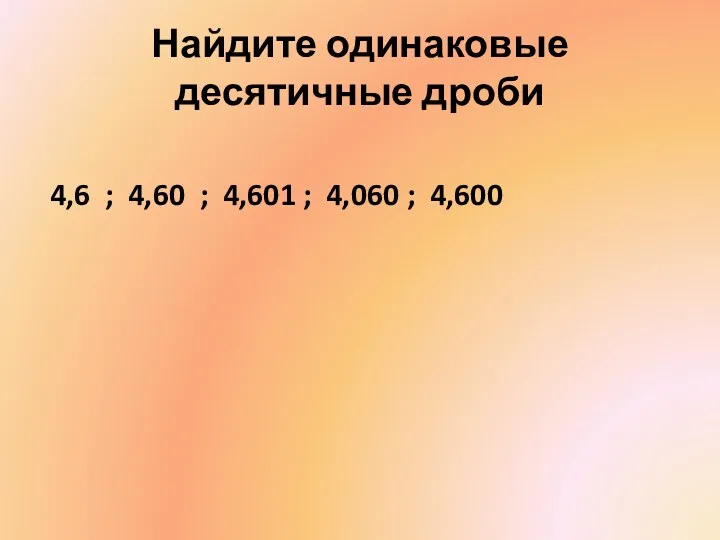 Найдите одинаковые десятичные дроби 4,6 ; 4,60 ; 4,601 ; 4,060 ; 4,600