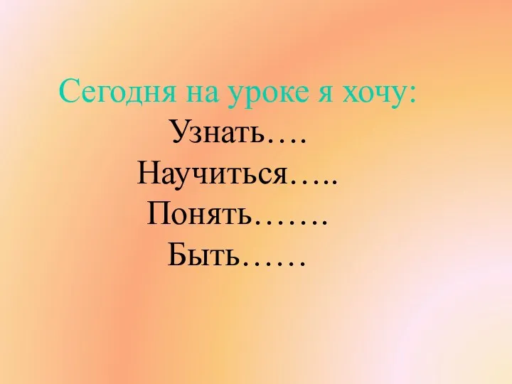 Сегодня на уроке я хочу: Узнать…. Научиться….. Понять……. Быть……