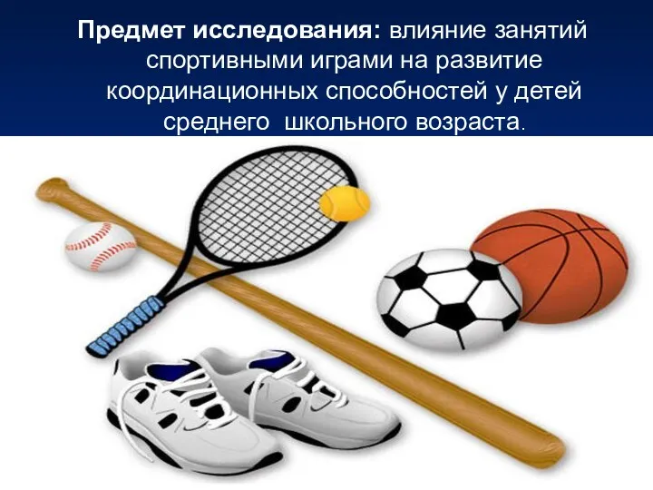 Предмет исследования: влияние занятий спортивными играми на развитие координационных способностей у детей среднего школьного возраста.