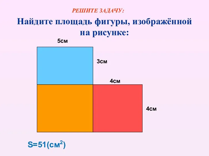 Найдите площадь фигуры, изображённой на рисунке: 5см 3см 4см 4см S=51(см2) РЕШИТЕ ЗАДАЧУ: