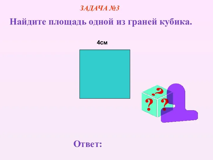 4см ЗАДАЧА №3 Найдите площадь одной из граней кубика. Ответ: