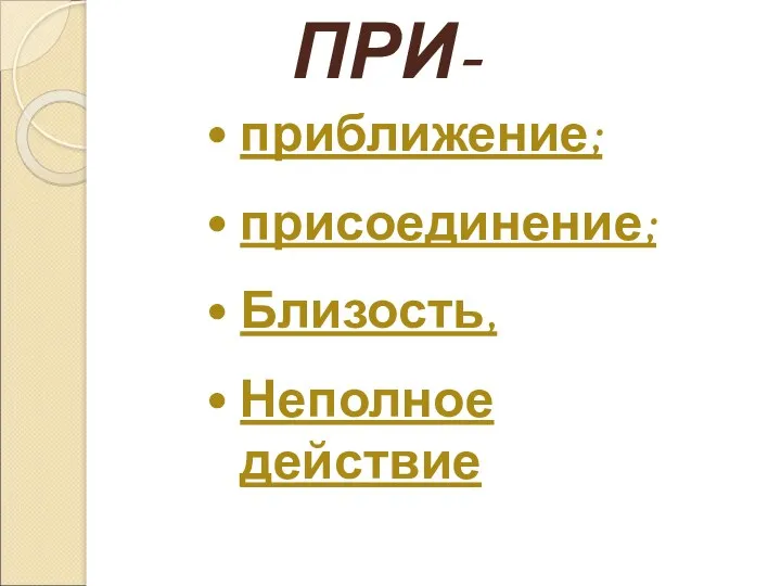 ПРИ- приближение; присоединение; Близость, Неполное действие