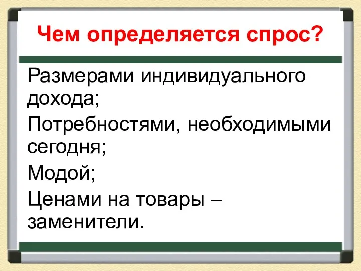 Чем определяется спрос? Размерами индивидуального дохода; Потребностями, необходимыми сегодня; Модой; Ценами на товары – заменители.