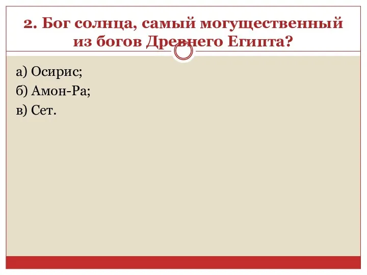 2. Бог солнца, самый могущественный из богов Древнего Египта? а) Осирис; б) Амон-Ра; в) Сет.