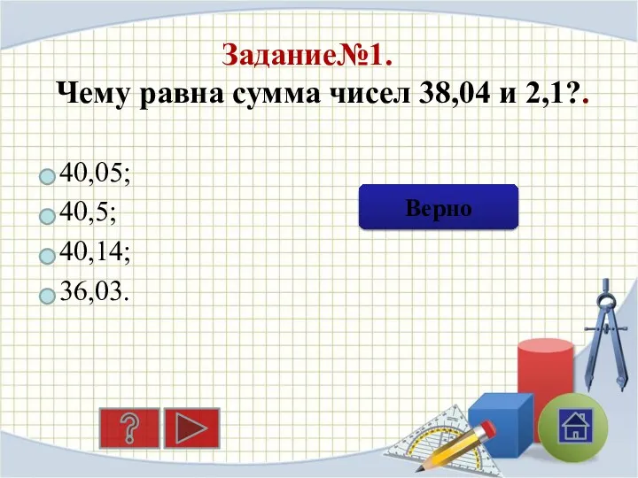 Задание№1. 40,05; 40,5; 40,14; 36,03. Ошибка Верно Чему равна сумма чисел 38,04 и 2,1?.