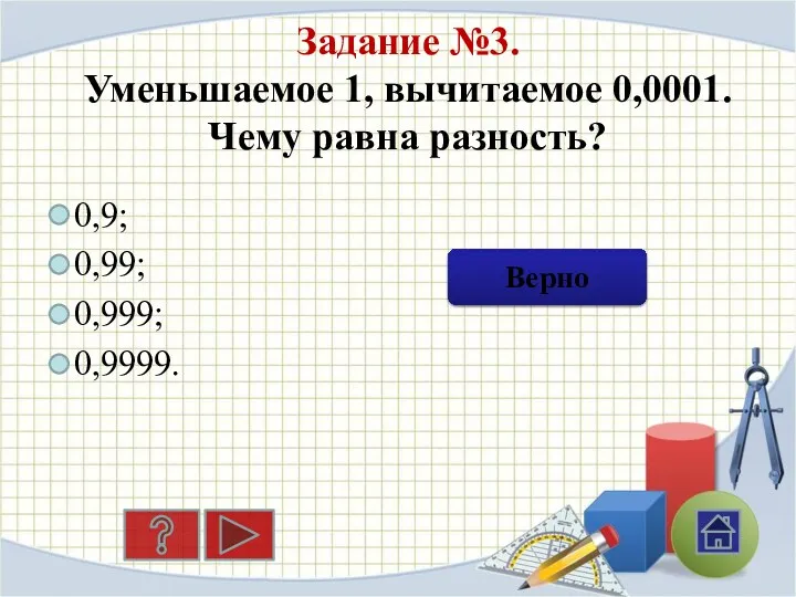 Задание №3. Уменьшаемое 1, вычитаемое 0,0001. Чему равна разность? 0,9; 0,99; 0,999; 0,9999. Ошибка Верно