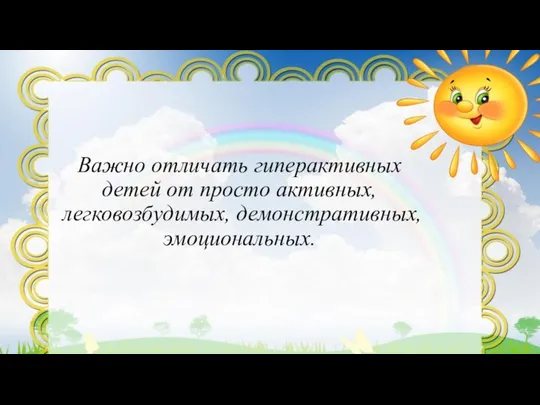 Важно отличать гиперактивных детей от просто активных, легковозбудимых, демонстративных, эмоциональных.