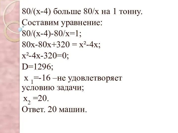 = 80/(х-4) больше 80/х на 1 тонну. Составим уравнение: 80/(х-4)-80/х=1;