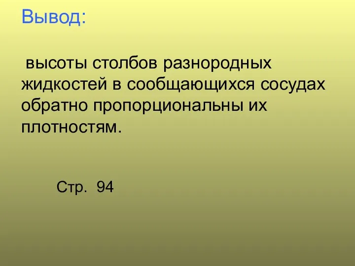 Вывод: высоты столбов разнородных жидкостей в сообщающихся сосудах обратно пропорциональны их плотностям. Стр. 94