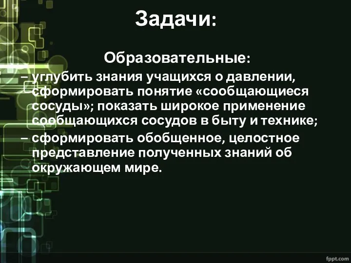 Задачи: Образовательные: углубить знания учащихся о давлении, сформировать понятие «сообщающиеся