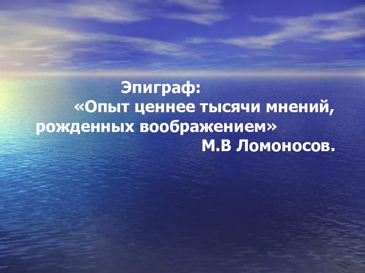 Эпиграф: «Опыт ценнее тысячи мнений, рожденных воображением» М.В Ломоносов.