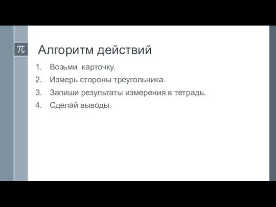 Алгоритм действий Возьми карточку. Измерь стороны треугольника. Запиши результаты измерения в тетрадь. Сделай выводы.