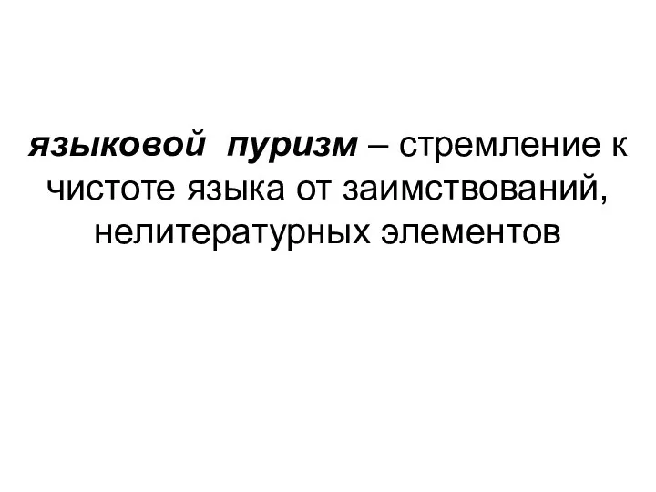 языковой пуризм – стремление к чистоте языка от заимствований, нелитературных элементов