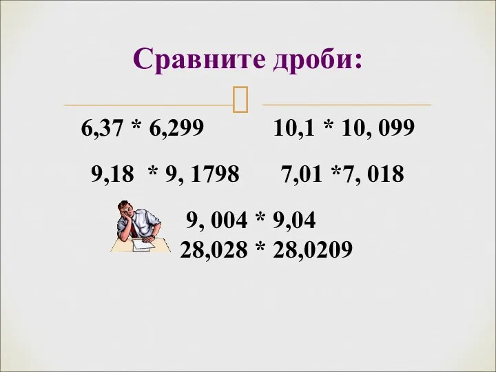 Сравните дроби: 6,37 * 6,299 10,1 * 10, 099 9,18