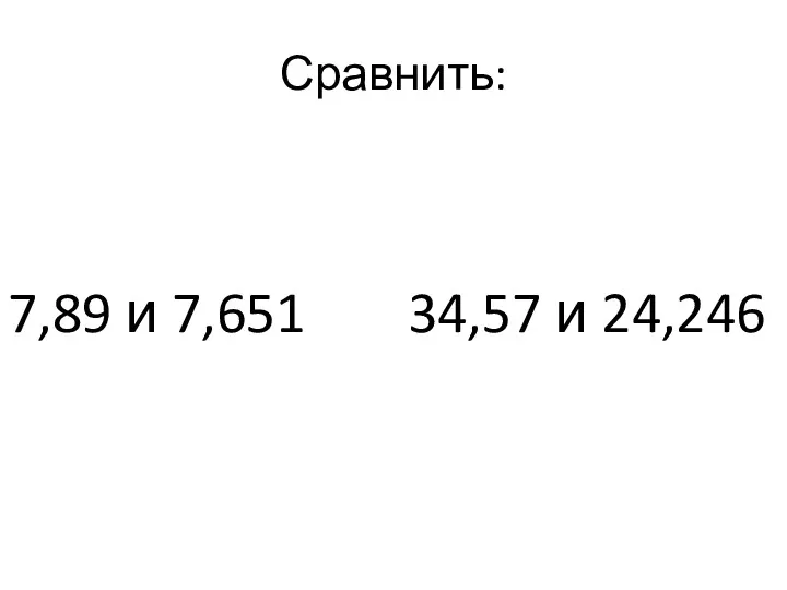 Сравнить: 7,89 и 7,651 34,57 и 24,246