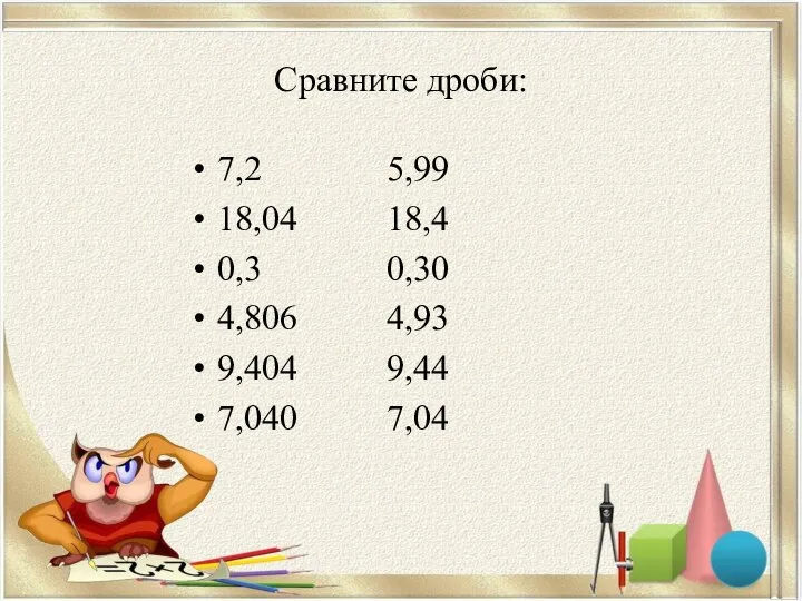 Сравните дроби: 7,2 5,99 18,04 18,4 0,3 0,30 4,806 4,93 9,404 9,44 7,040 7,04