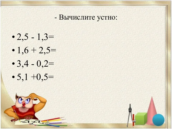 - Вычислите устно: 2,5 - 1,3= 1,6 + 2,5= 3,4 - 0,2= 5,1 +0,5=