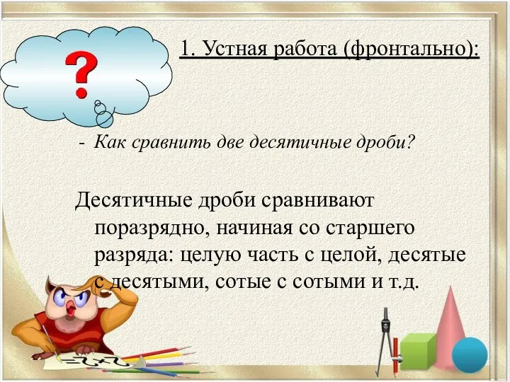 1. Устная работа (фронтально): Как сравнить две десятичные дроби? Десятичные дроби сравнивают поразрядно,