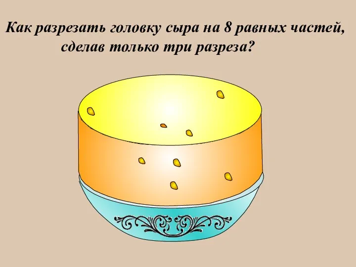 Как разрезать головку сыра на 8 равных частей, сделав только три разреза?