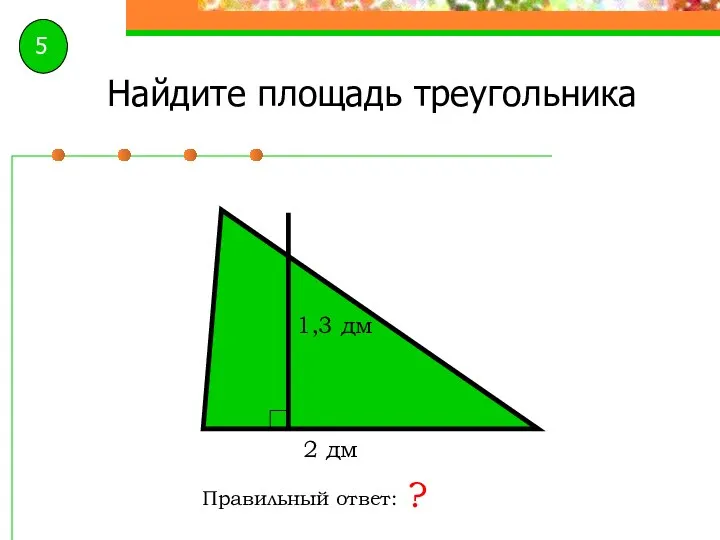 Найдите площадь треугольника Правильный ответ: ? 2 дм 1,3 дм 5