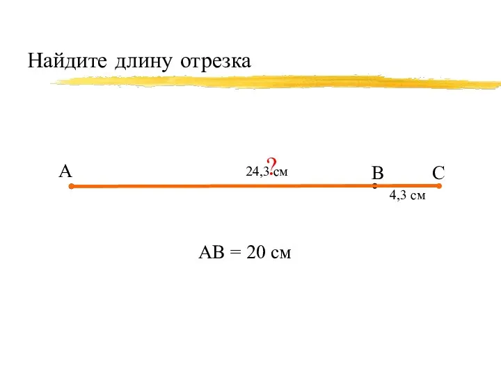 Найдите длину отрезка А В С 4,3 см АВ = 20 см ? 24,3 см