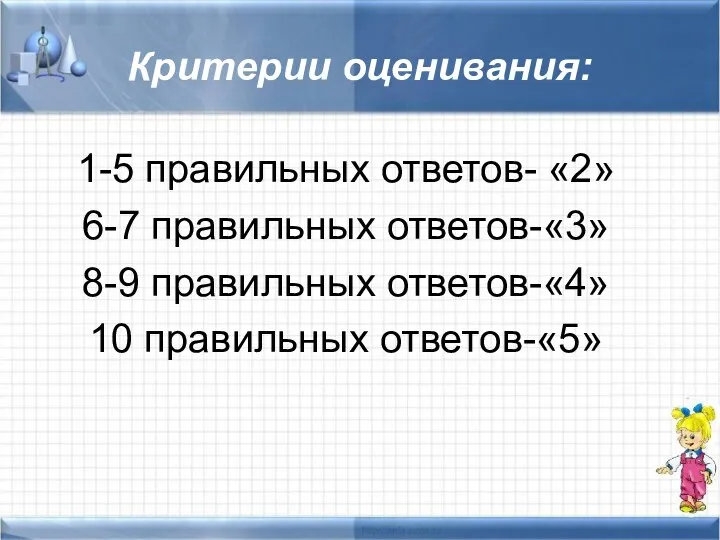 Критерии оценивания: 1-5 правильных ответов- «2» 6-7 правильных ответов-«3» 8-9 правильных ответов-«4» 10 правильных ответов-«5»