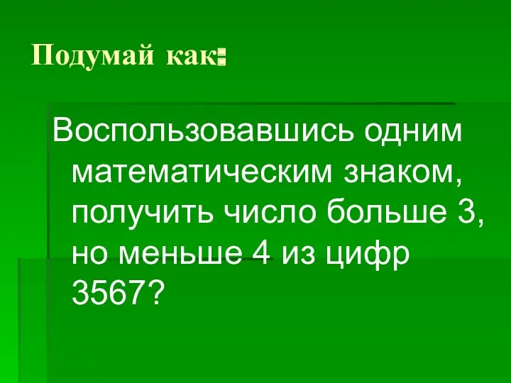 Подумай как: Воспользовавшись одним математическим знаком, получить число больше 3, но меньше 4 из цифр 3567?