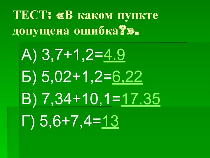 ТЕСТ: «В каком пункте допущена ошибка?». А) 3,7+1,2=4.9 Б) 5,02+1,2=6,22 В) 7,34+10,1=17,35 Г) 5,6+7,4=13