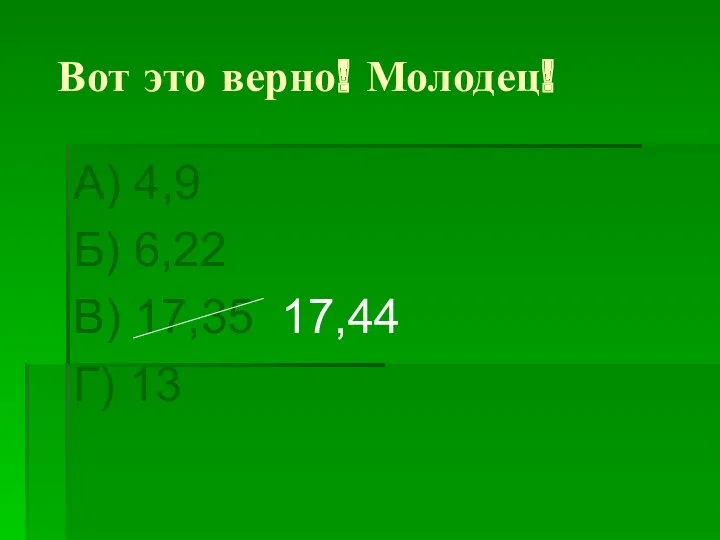 Вот это верно! Молодец! А) 4,9 Б) 6,22 В) 17,35 17,44 Г) 13