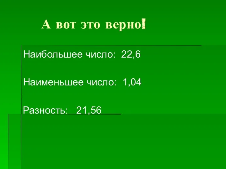 А вот это верно! Наибольшее число: 22,6 Наименьшее число: 1,04 Разность: 21,56