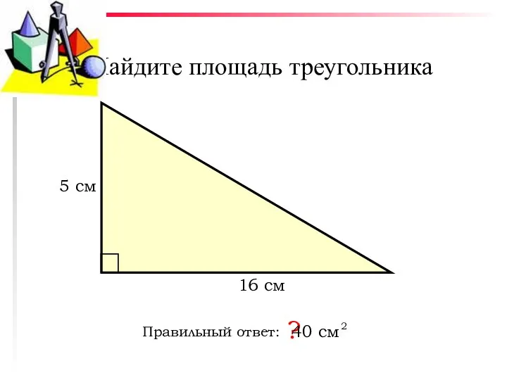 Найдите площадь треугольника Правильный ответ: ? 16 см 5 см