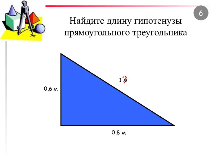 Найдите длину гипотенузы прямоугольного треугольника 0,6 м 0,8 м ? 1 м 6