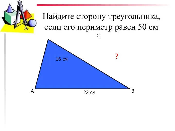 Найдите сторону треугольника, если его периметр равен 50 см А