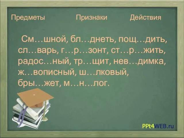 Предметы Признаки Действия См…шной, бл…днеть, пощ…дить, сл…варь, г…р…зонт, ст…р…жить, радос…ный, тр…щит, нев…димка, ж…вописный, ш…лковый, бры…жет, м…н…лог.