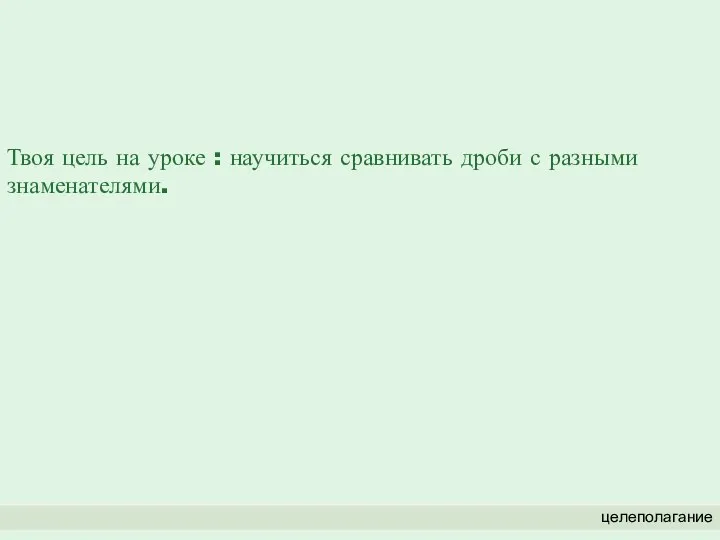 Твоя цель на уроке : научиться сравнивать дроби с разными знаменателями. целеполагание